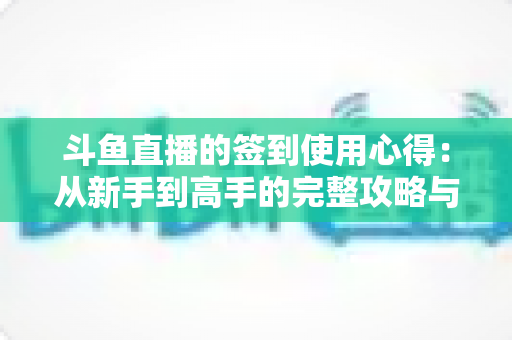 斗鱼直播的签到使用心得:从新手到高手的完整攻略与奖励指南 斗鱼直播的签到使用心得:从新手到高手的完整攻略与奖励指南