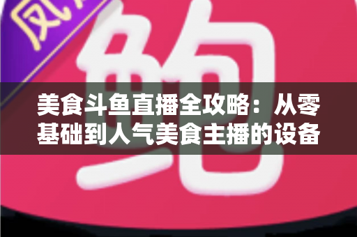 美食斗鱼直播全攻略:从零基础到人气美食主播的设备、运营与变现实战指南 美食斗鱼直播全攻略:从零基础到人气美食主播的设备、运营与变现实战指南