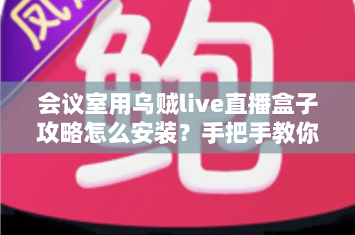 会议室用乌贼live直播盒子攻略怎么安装？手把手教你完成会议室直播设备部署全流程