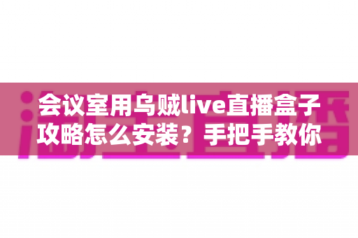 会议室用乌贼live直播盒子攻略怎么安装？手把手教你完成会议室直播设备部署全流程