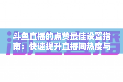斗鱼直播的点赞最佳设置指南:快速提升直播间热度与互动率的实用秘籍 斗鱼直播的点赞最佳设置指南:快速提升直播间热度与互动率的实用秘籍