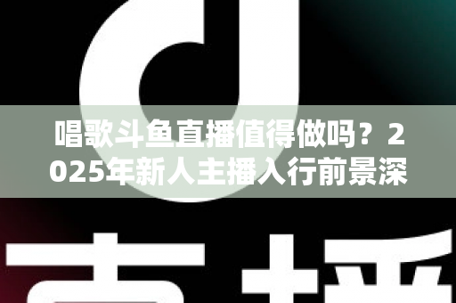 唱歌斗鱼直播值得做吗?2025年新人主播入行前景深度分析与实用指南 唱歌斗鱼直播值得做吗?2025年新人主播入行前景深度分析与实用指南
