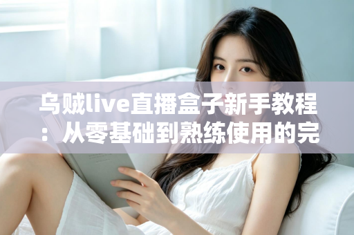 乌贼live直播盒子新手教程：从零基础到熟练使用的完整入门指南