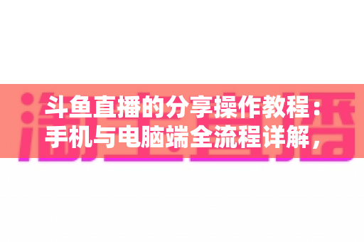 斗鱼直播的分享操作教程：手机与电脑端全流程详解，轻松一键分享精彩直播