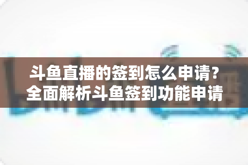 斗鱼直播的签到怎么申请?全面解析斗鱼签到功能申请流程与参与技巧 斗鱼直播的签到怎么申请?全面解析斗鱼签到功能申请流程与参与技巧