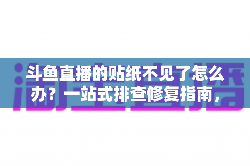 斗鱼直播的贴纸不见了怎么办?一站式排查修复指南,轻松找回你的贴纸功能 斗鱼直播的贴纸不见了怎么办?一站式排查修复指南,轻松找回你的贴纸功能