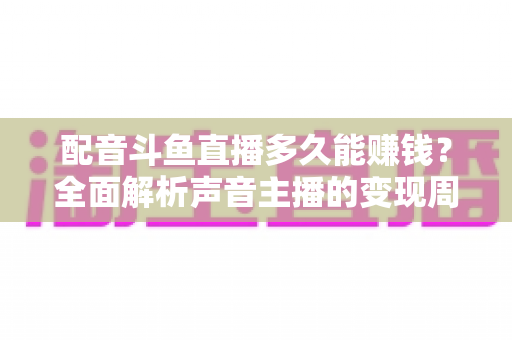 配音斗鱼直播多久能赚钱?全面解析声音主播的变现周期与快速增收攻略 配音斗鱼直播多久能赚钱?全面解析声音主播的变现周期与快速增收攻略
