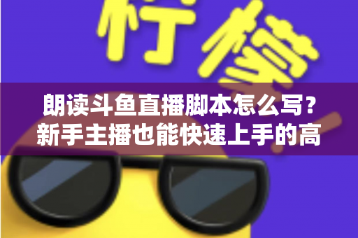 朗读斗鱼直播脚本怎么写?新手主播也能快速上手的高质量脚本创作全攻略 朗读斗鱼直播脚本怎么写?新手主播也能快速上手的高质量脚本创作全攻略