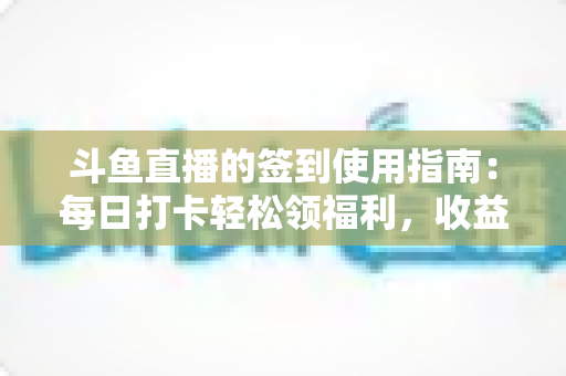 斗鱼直播的签到使用指南:每日打卡轻松领福利,收益最大化全攻略 斗鱼直播的签到使用指南:每日打卡轻松领福利,收益最大化全攻略