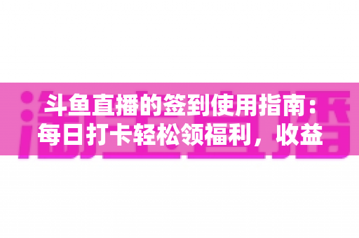 斗鱼直播的签到使用指南:每日打卡轻松领福利,收益最大化全攻略 斗鱼直播的签到使用指南:每日打卡轻松领福利,收益最大化全攻略