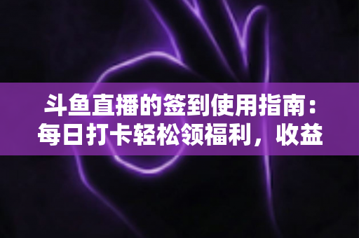 斗鱼直播的签到使用指南:每日打卡轻松领福利,收益最大化全攻略 斗鱼直播的签到使用指南:每日打卡轻松领福利,收益最大化全攻略