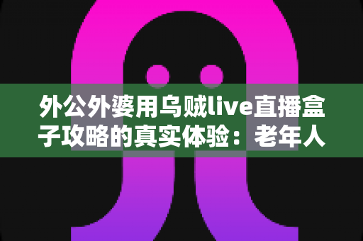 外公外婆用乌贼live直播盒子攻略的真实体验:老年人也能轻松上手的居家直播新生活 外公外婆用乌贼live直播盒子攻略的真实体验:老年人也能轻松上手的居家直播新生活