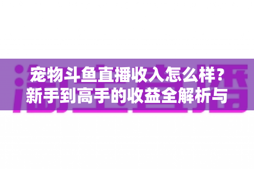 宠物斗鱼直播收入怎么样?新手到高手的收益全解析与变现实战指南 宠物斗鱼直播收入怎么样?新手到高手的收益全解析与变现实战指南