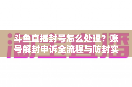 斗鱼直播封号怎么处理?账号解封申诉全流程与防封实用指南 斗鱼直播封号怎么处理?账号解封申诉全流程与防封实用指南