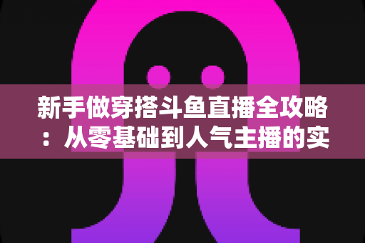 新手做穿搭斗鱼直播全攻略:从零基础到人气主播的实战指南 新手做穿搭斗鱼直播全攻略:从零基础到人气主播的实战指南