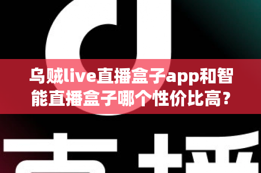 乌贼live直播盒子app和智能直播盒子哪个性价比高?深度对比评测与避坑选购指南全解析 乌贼live直播盒子app和智能直播盒子哪个性价比高?深度对比评测与避坑选购指南全解析