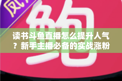 读书斗鱼直播怎么提升人气?新手主播必备的实战涨粉全攻略 读书斗鱼直播怎么提升人气?新手主播必备的实战涨粉全攻略