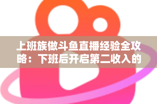 上班族做斗鱼直播经验全攻略:下班后开启第二收入的实战指南 上班族做斗鱼直播经验全攻略:下班后开启第二收入的实战指南