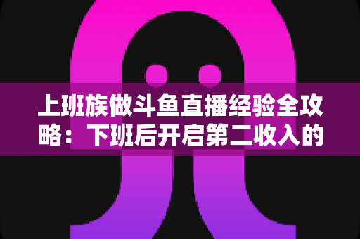 上班族做斗鱼直播经验全攻略:下班后开启第二收入的实战指南 上班族做斗鱼直播经验全攻略:下班后开启第二收入的实战指南