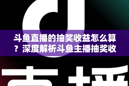 斗鱼直播的抽奖收益怎么算?深度解析斗鱼主播抽奖收益计算规则、分成比例与实用增收技巧 斗鱼直播的抽奖收益怎么算?深度解析斗鱼主播抽奖收益计算规则、分成比例与实用增收技巧