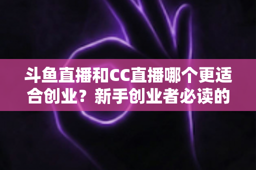 斗鱼直播和CC直播哪个更适合创业?新手创业者必读的深度对比指南 斗鱼直播和CC直播哪个更适合创业?新手创业者必读的深度对比指南