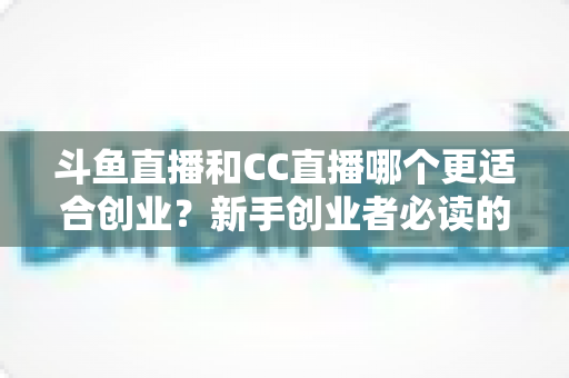 斗鱼直播和CC直播哪个更适合创业？新手创业者必读的深度对比指南