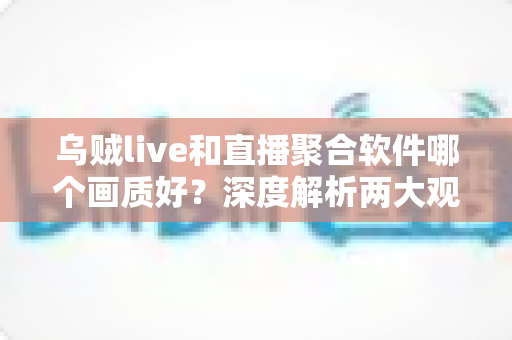乌贼live和直播聚合软件哪个画质好？深度解析两大观看方式的画质差异与选择指南