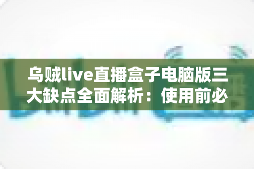 乌贼live直播盒子电脑版三大缺点全面解析：使用前必读的避坑指南