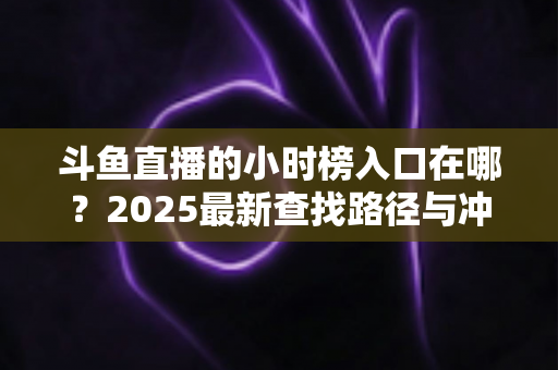 斗鱼直播的小时榜入口在哪？2025最新查找路径与冲榜实用指南