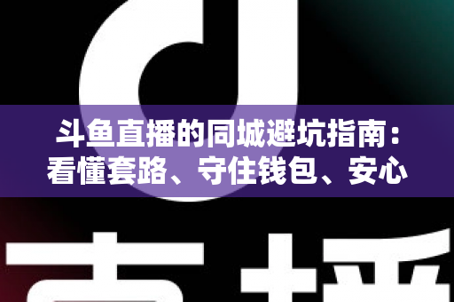 斗鱼直播的同城避坑指南：看懂套路、守住钱包、安心观看的完整攻略