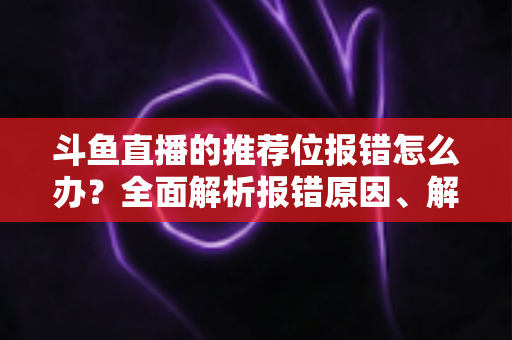 斗鱼直播的推荐位报错怎么办？全面解析报错原因、解决步骤与预防技巧