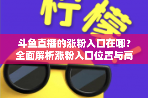 斗鱼直播的涨粉入口在哪?全面解析涨粉入口位置与高效吸粉运营指南 斗鱼直播的涨粉入口在哪?全面解析涨粉入口位置与高效吸粉运营指南