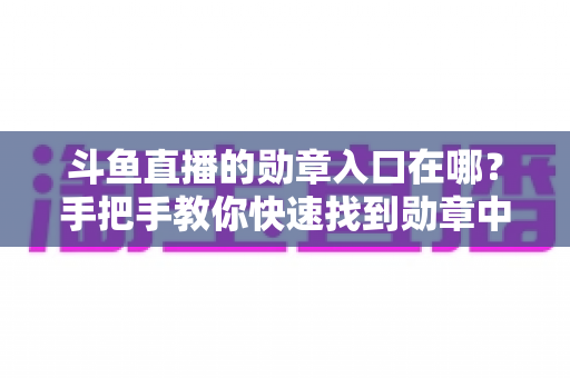 斗鱼直播的勋章入口在哪？手把手教你快速找到勋章中心，轻松管理专属荣誉
