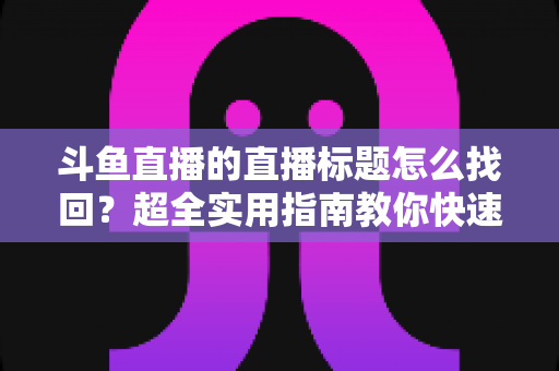 斗鱼直播的直播标题怎么找回?超全实用指南教你快速恢复直播标题 斗鱼直播的直播标题怎么找回?超全实用指南教你快速恢复直播标题