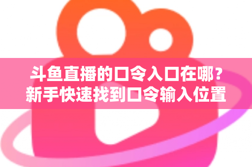 斗鱼直播的口令入口在哪?新手快速找到口令输入位置的详细图文指南 斗鱼直播的口令入口在哪?新手快速找到口令输入位置的详细图文指南