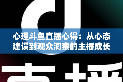 心理斗鱼直播心得:从心态建设到观众洞察的主播成长完全指南 心理斗鱼直播心得:从心态建设到观众洞察的主播成长完全指南