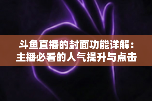 斗鱼直播的封面功能详解：主播必看的人气提升与点击率优化全攻略