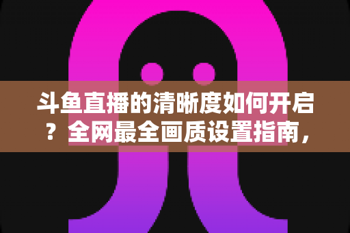 斗鱼直播的清晰度如何开启？全网最全画质设置指南，助你畅享极致高清体验
