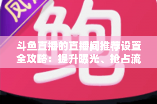斗鱼直播的直播间推荐设置全攻略:提升曝光、抢占流量池的实战指南 斗鱼直播的直播间推荐设置全攻略:提升曝光、抢占流量池的实战指南
