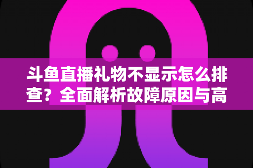 斗鱼直播礼物不显示怎么排查？全面解析故障原因与高效解决方法指南