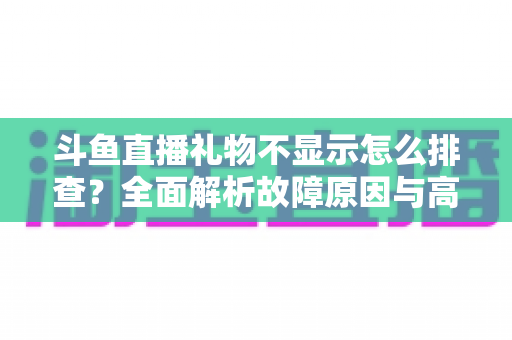 斗鱼直播礼物不显示怎么排查？全面解析故障原因与高效解决方法指南