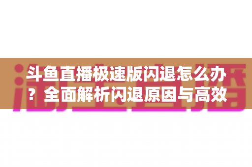 斗鱼直播极速版闪退怎么办？全面解析闪退原因与高效解决方案指南