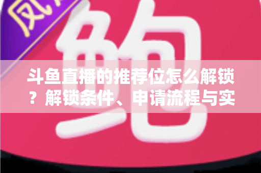 斗鱼直播的推荐位怎么解锁？解锁条件、申请流程与实用技巧全解析