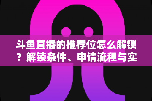 斗鱼直播的推荐位怎么解锁？解锁条件、申请流程与实用技巧全解析