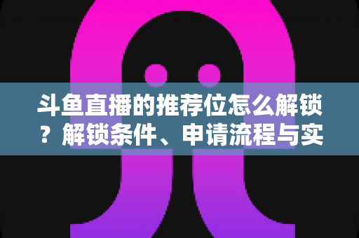 斗鱼直播的推荐位怎么解锁？解锁条件、申请流程与实用技巧全解析