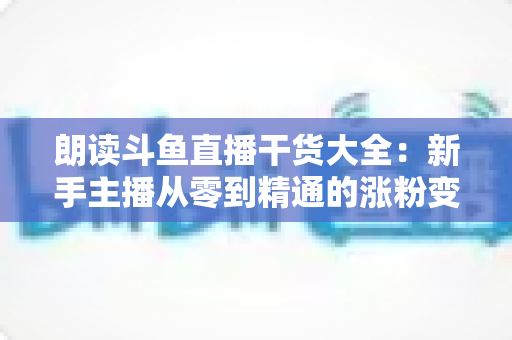 朗读斗鱼直播干货大全:新手主播从零到精通的涨粉变现实战指南 朗读斗鱼直播干货大全:新手主播从零到精通的涨粉变现实战指南