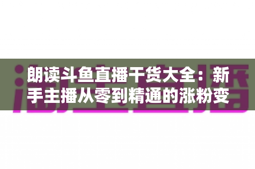 朗读斗鱼直播干货大全:新手主播从零到精通的涨粉变现实战指南 朗读斗鱼直播干货大全:新手主播从零到精通的涨粉变现实战指南