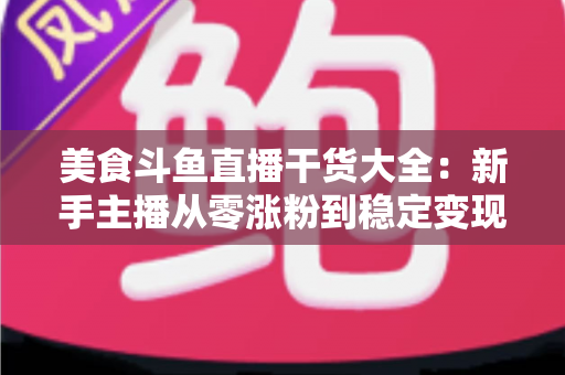 美食斗鱼直播干货大全:新手主播从零涨粉到稳定变现的实战指南 美食斗鱼直播干货大全:新手主播从零涨粉到稳定变现的实战指南