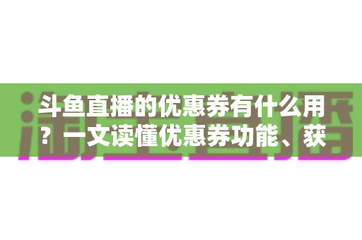斗鱼直播的优惠券有什么用?一文读懂优惠券功能、获取方式与使用技巧全攻略 斗鱼直播的优惠券有什么用?一文读懂优惠券功能、获取方式与使用技巧全攻略