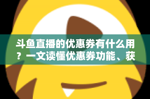 斗鱼直播的优惠券有什么用?一文读懂优惠券功能、获取方式与使用技巧全攻略 斗鱼直播的优惠券有什么用?一文读懂优惠券功能、获取方式与使用技巧全攻略